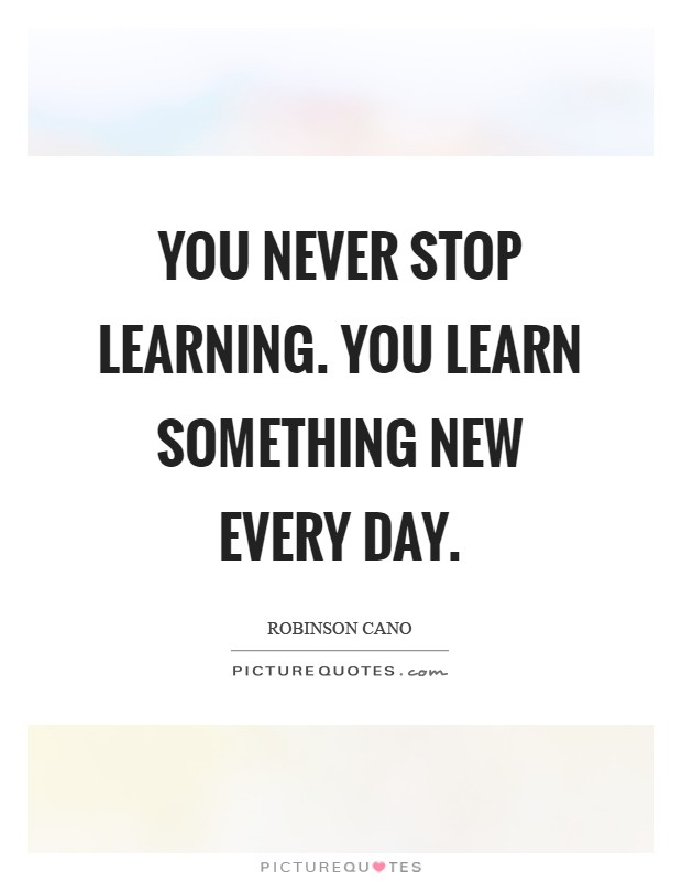You never stop learning. You learn something new every day Picture Quote #1