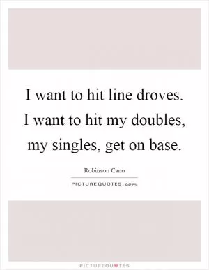 I want to hit line droves. I want to hit my doubles, my singles, get on base Picture Quote #1