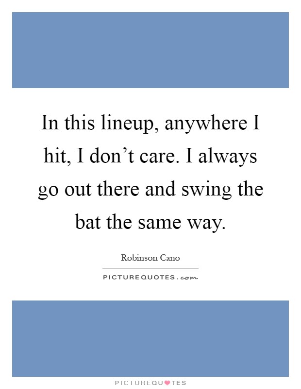 In this lineup, anywhere I hit, I don't care. I always go out there and swing the bat the same way Picture Quote #1