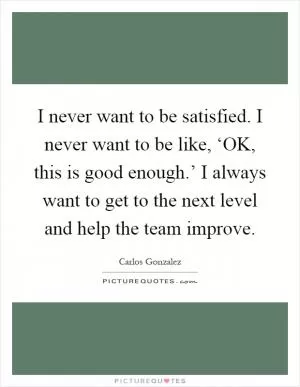 I never want to be satisfied. I never want to be like, ‘OK, this is good enough.’ I always want to get to the next level and help the team improve Picture Quote #1