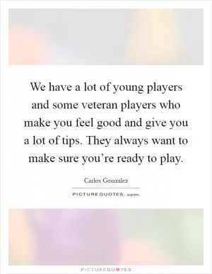We have a lot of young players and some veteran players who make you feel good and give you a lot of tips. They always want to make sure you’re ready to play Picture Quote #1