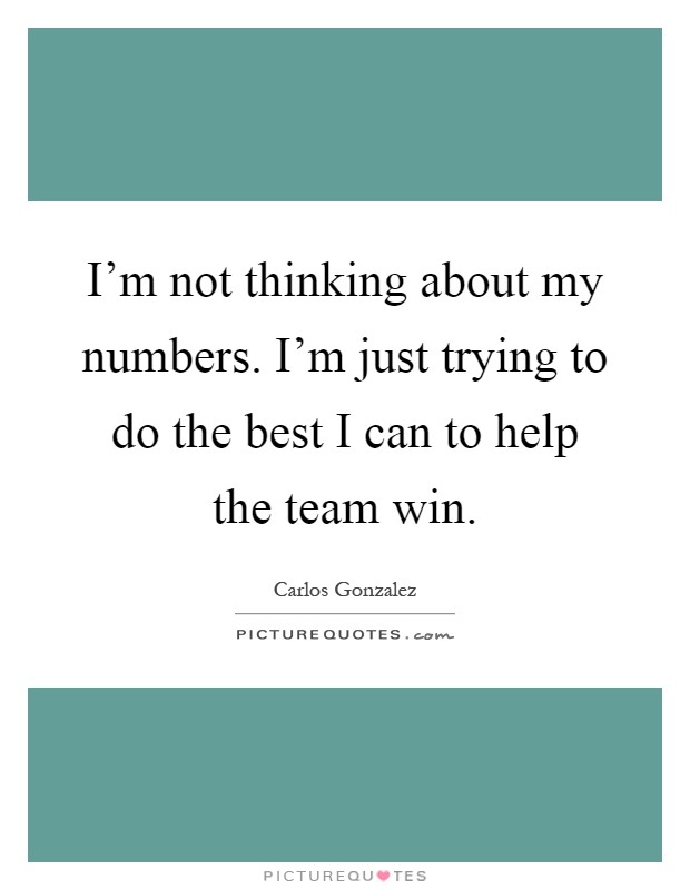 I'm not thinking about my numbers. I'm just trying to do the best I can to help the team win Picture Quote #1