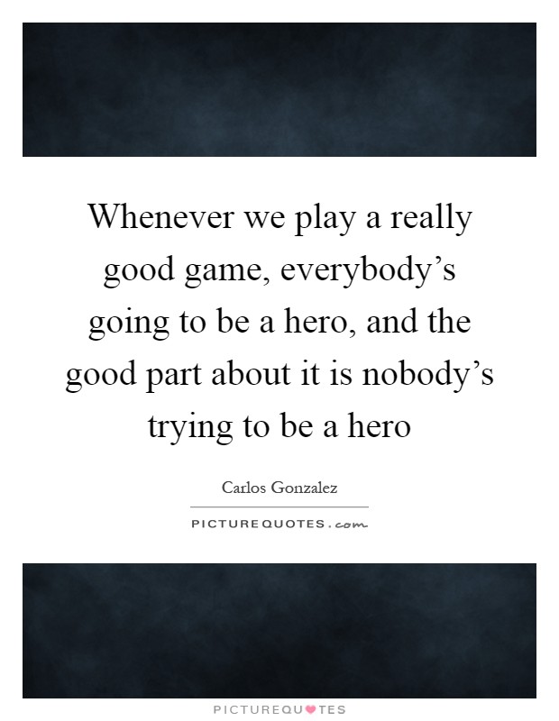 Whenever we play a really good game, everybody's going to be a hero, and the good part about it is nobody's trying to be a hero Picture Quote #1
