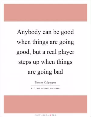 Anybody can be good when things are going good, but a real player steps up when things are going bad Picture Quote #1