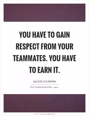 You have to gain respect from your teammates. You have to earn it Picture Quote #1