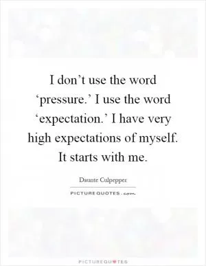 I don’t use the word ‘pressure.’ I use the word ‘expectation.’ I have very high expectations of myself. It starts with me Picture Quote #1