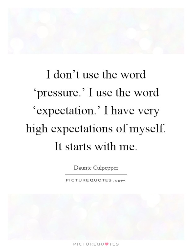 I don't use the word ‘pressure.' I use the word ‘expectation.' I have very high expectations of myself. It starts with me Picture Quote #1