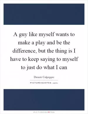A guy like myself wants to make a play and be the difference, but the thing is I have to keep saying to myself to just do what I can Picture Quote #1