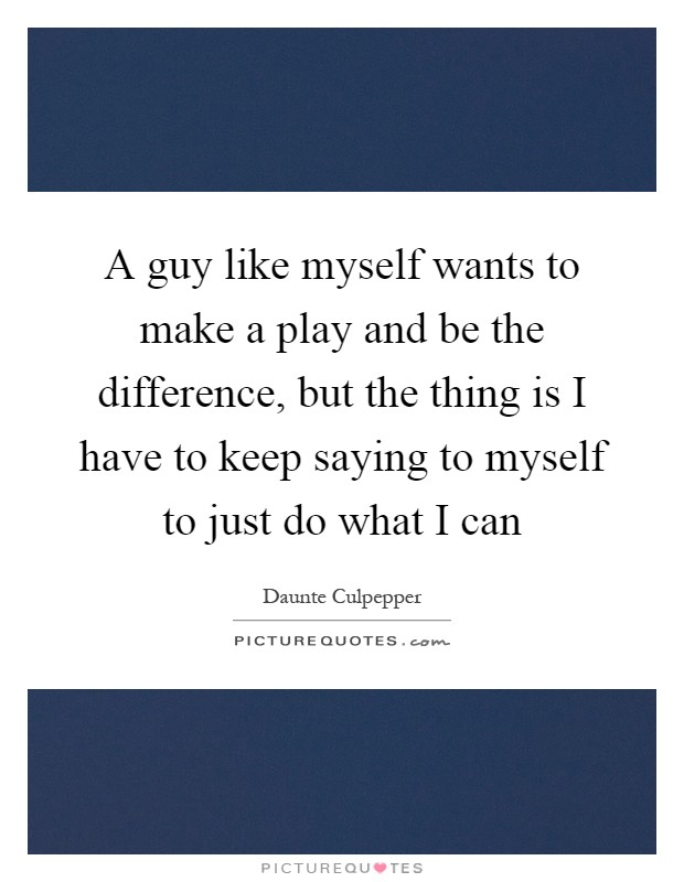 A guy like myself wants to make a play and be the difference, but the thing is I have to keep saying to myself to just do what I can Picture Quote #1
