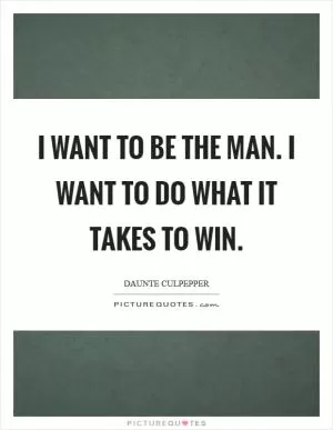 I want to be the man. I want to do what it takes to win Picture Quote #1