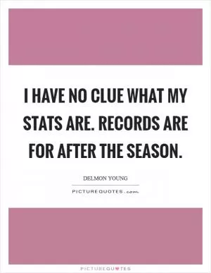 I have no clue what my stats are. Records are for after the season Picture Quote #1