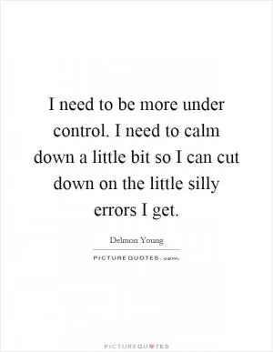 I need to be more under control. I need to calm down a little bit so I can cut down on the little silly errors I get Picture Quote #1
