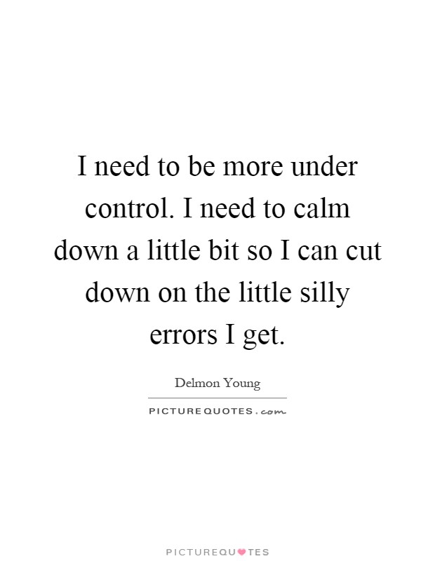 I need to be more under control. I need to calm down a little bit so I can cut down on the little silly errors I get Picture Quote #1