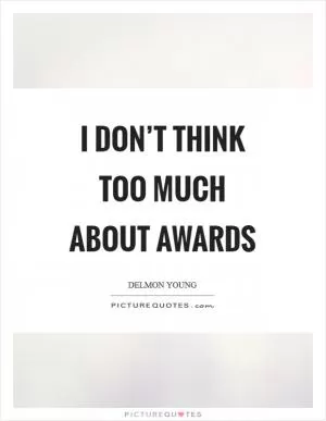 I don’t think too much about awards Picture Quote #1