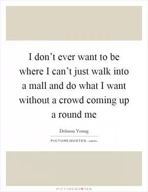 I don’t ever want to be where I can’t just walk into a mall and do what I want without a crowd coming up a round me Picture Quote #1