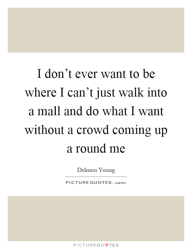 I don't ever want to be where I can't just walk into a mall and do what I want without a crowd coming up a round me Picture Quote #1