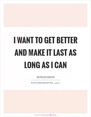 I want to get better and make it last as long as I can Picture Quote #1