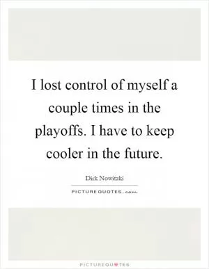 I lost control of myself a couple times in the playoffs. I have to keep cooler in the future Picture Quote #1