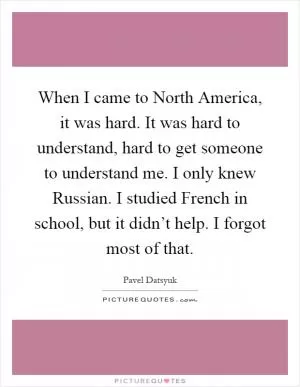 When I came to North America, it was hard. It was hard to understand, hard to get someone to understand me. I only knew Russian. I studied French in school, but it didn’t help. I forgot most of that Picture Quote #1