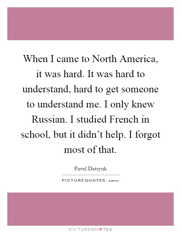 When I came to North America, it was hard. It was hard to understand, hard to get someone to understand me. I only knew Russian. I studied French in school, but it didn't help. I forgot most of that Picture Quote #1