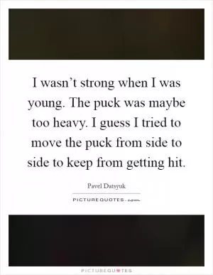 I wasn’t strong when I was young. The puck was maybe too heavy. I guess I tried to move the puck from side to side to keep from getting hit Picture Quote #1