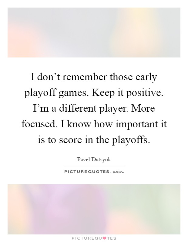 I don’t remember those early playoff games. Keep it positive. I’m a different player. More focused. I know how important it is to score in the playoffs Picture Quote #1