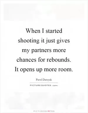 When I started shooting it just gives my partners more chances for rebounds. It opens up more room Picture Quote #1