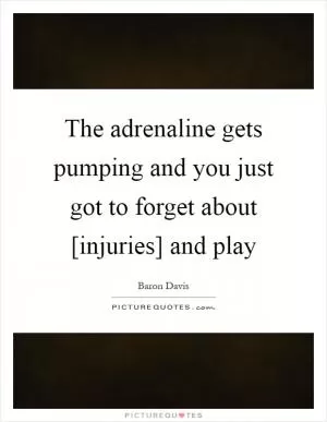 The adrenaline gets pumping and you just got to forget about [injuries] and play Picture Quote #1