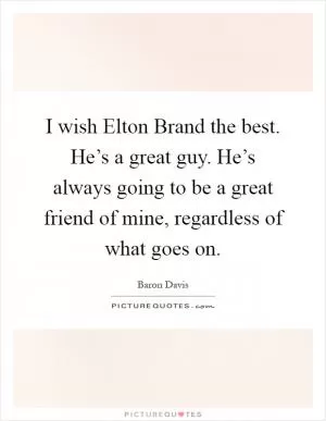I wish Elton Brand the best. He’s a great guy. He’s always going to be a great friend of mine, regardless of what goes on Picture Quote #1