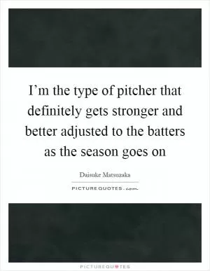 I’m the type of pitcher that definitely gets stronger and better adjusted to the batters as the season goes on Picture Quote #1