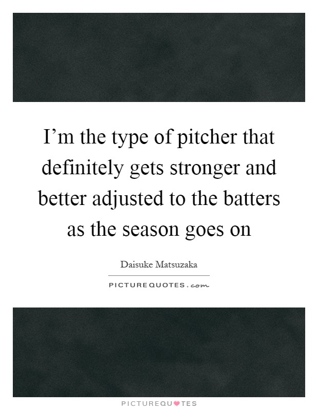 I'm the type of pitcher that definitely gets stronger and better adjusted to the batters as the season goes on Picture Quote #1