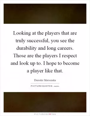 Looking at the players that are truly successful, you see the durability and long careers. Those are the players I respect and look up to. I hope to become a player like that Picture Quote #1