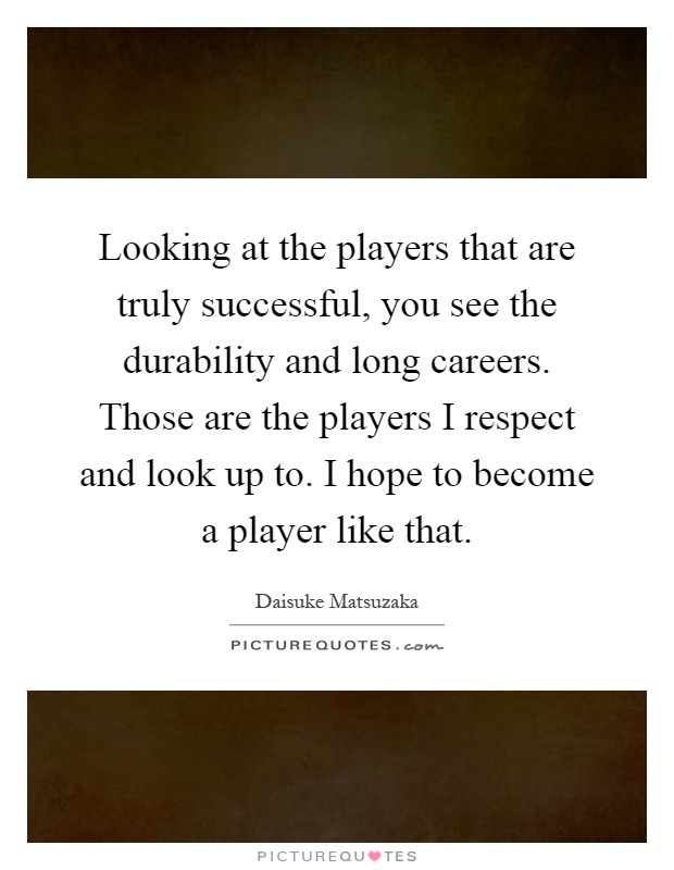 Looking at the players that are truly successful, you see the durability and long careers. Those are the players I respect and look up to. I hope to become a player like that Picture Quote #1