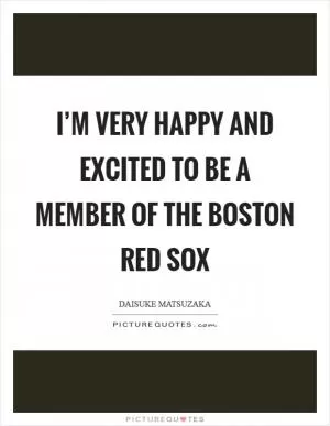I’m very happy and excited to be a member of the Boston Red Sox Picture Quote #1
