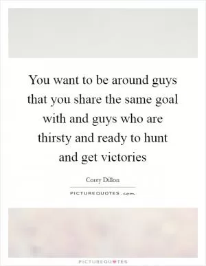 You want to be around guys that you share the same goal with and guys who are thirsty and ready to hunt and get victories Picture Quote #1