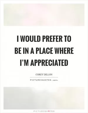 I would prefer to be in a place where I’m appreciated Picture Quote #1
