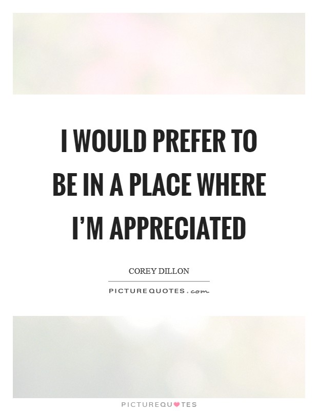 I would prefer to be in a place where I'm appreciated Picture Quote #1