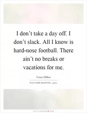 I don’t take a day off. I don’t slack. All I know is hard-nose football. There ain’t no breaks or vacations for me Picture Quote #1