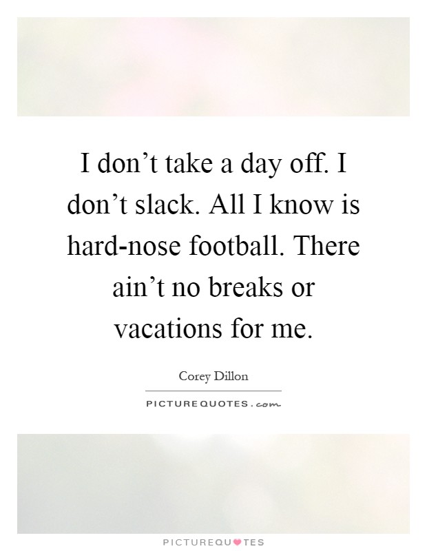 I don't take a day off. I don't slack. All I know is hard-nose football. There ain't no breaks or vacations for me Picture Quote #1