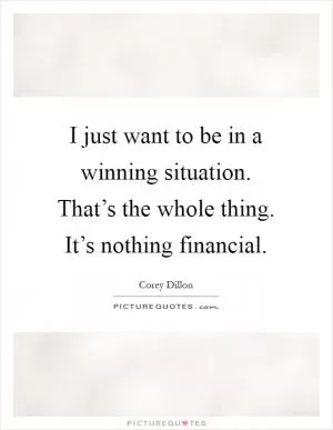 I just want to be in a winning situation. That’s the whole thing. It’s nothing financial Picture Quote #1