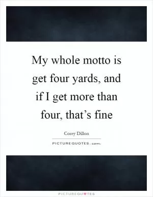 My whole motto is get four yards, and if I get more than four, that’s fine Picture Quote #1