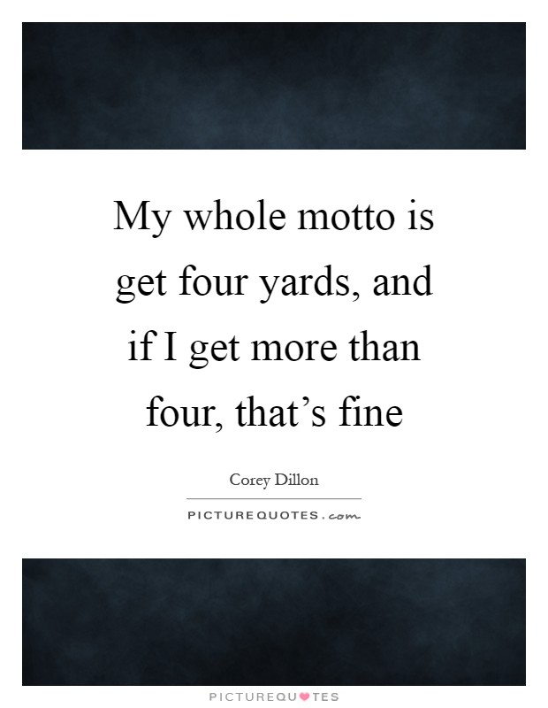 My whole motto is get four yards, and if I get more than four, that's fine Picture Quote #1