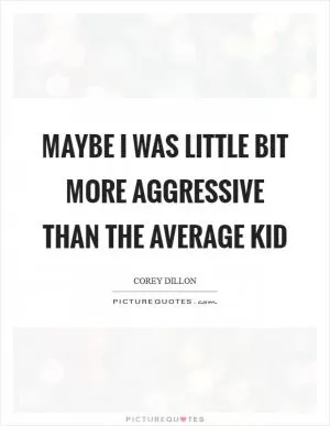 Maybe I was little bit more aggressive than the average kid Picture Quote #1