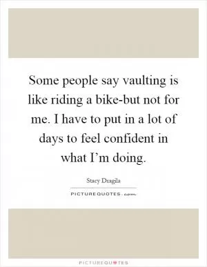 Some people say vaulting is like riding a bike-but not for me. I have to put in a lot of days to feel confident in what I’m doing Picture Quote #1