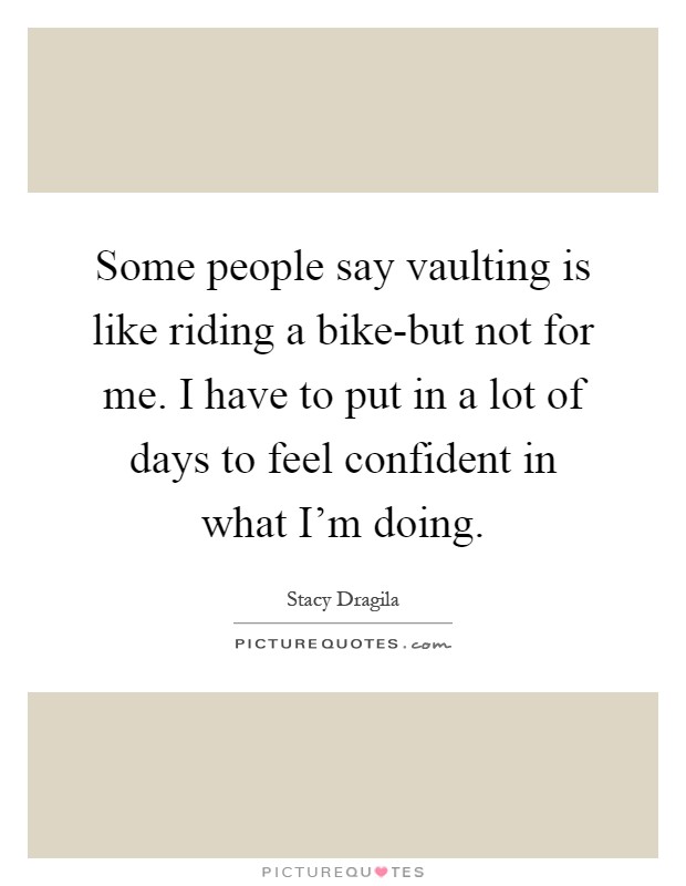 Some people say vaulting is like riding a bike-but not for me. I have to put in a lot of days to feel confident in what I'm doing Picture Quote #1