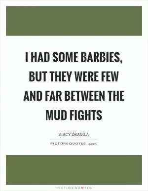 I had some Barbies, but they were few and far between the mud fights Picture Quote #1