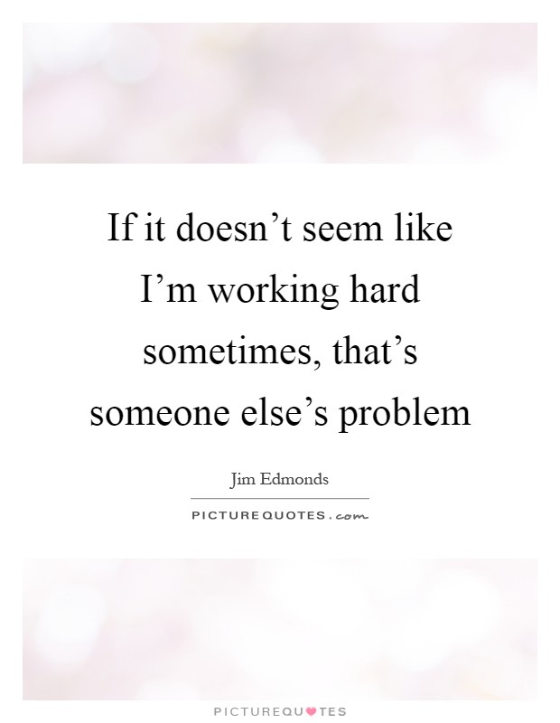 If it doesn't seem like I'm working hard sometimes, that's someone else's problem Picture Quote #1