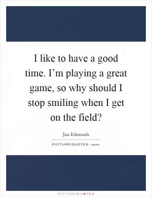 I like to have a good time. I’m playing a great game, so why should I stop smiling when I get on the field? Picture Quote #1