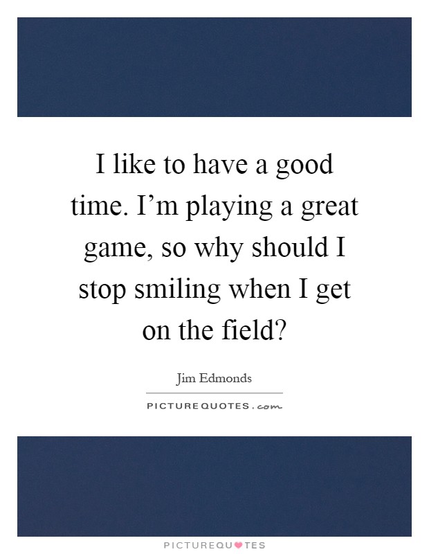 I like to have a good time. I'm playing a great game, so why should I stop smiling when I get on the field? Picture Quote #1