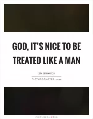 God, it’s nice to be treated like a man Picture Quote #1